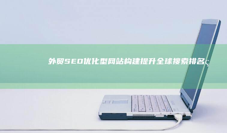 外贸SEO优化型网站构建：提升全球搜索排名的策略